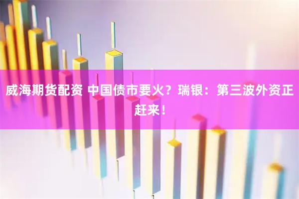 威海期货配资 中国债市要火？瑞银：第三波外资正赶来！