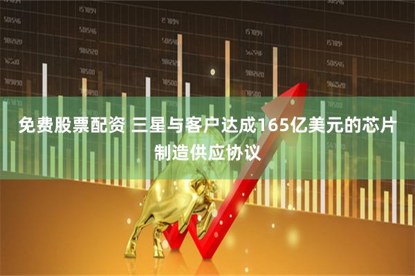 免费股票配资 三星与客户达成165亿美元的芯片制造供应协议