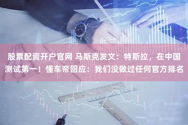 股票配资开户官网 马斯克发文：特斯拉，在中国测试第一！懂车帝回应：我们没做过任何官方排名