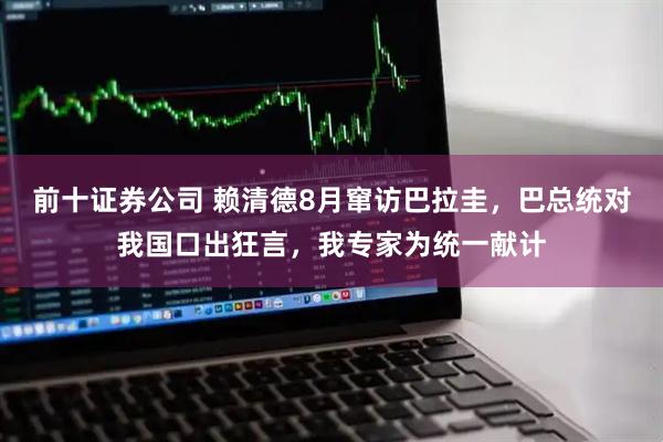 前十证券公司 赖清德8月窜访巴拉圭，巴总统对我国口出狂言，我专家为统一献计