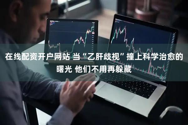 在线配资开户网站 当“乙肝歧视”撞上科学治愈的曙光 他们不用再躲藏