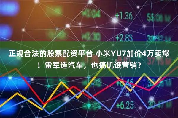 正规合法的股票配资平台 小米YU7加价4万卖爆！雷军造汽车，也搞饥饿营销？