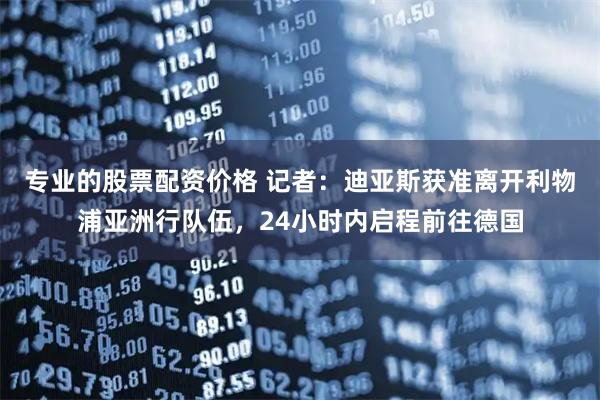 专业的股票配资价格 记者：迪亚斯获准离开利物浦亚洲行队伍，24小时内启程前往德国