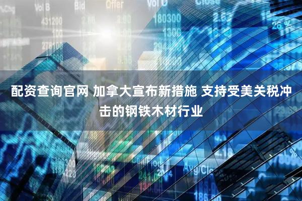 配资查询官网 加拿大宣布新措施 支持受美关税冲击的钢铁木材行业